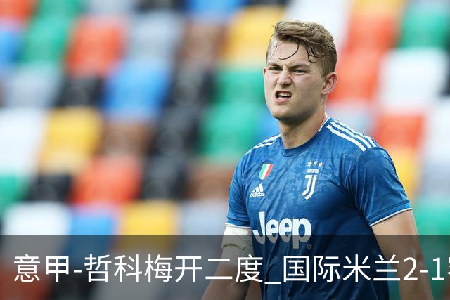 意甲-哲科梅开二度 国际米兰2-1客胜终结连败
