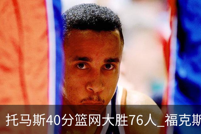 托马斯40分篮网大胜76人 福克斯41分国王屠牛
